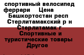 спортивный велосипед “феррари“ › Цена ­ 15 000 - Башкортостан респ., Стерлитамакский р-н, Стерлитамак г. Спортивные и туристические товары » Другое   